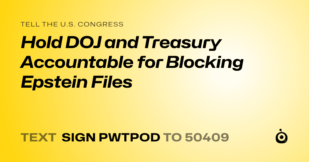 A shareable card that reads "tell the U.S. Congress: Hold DOJ and Treasury Accountable for Blocking Epstein Files" followed by "text sign PWTPOD to 50409"