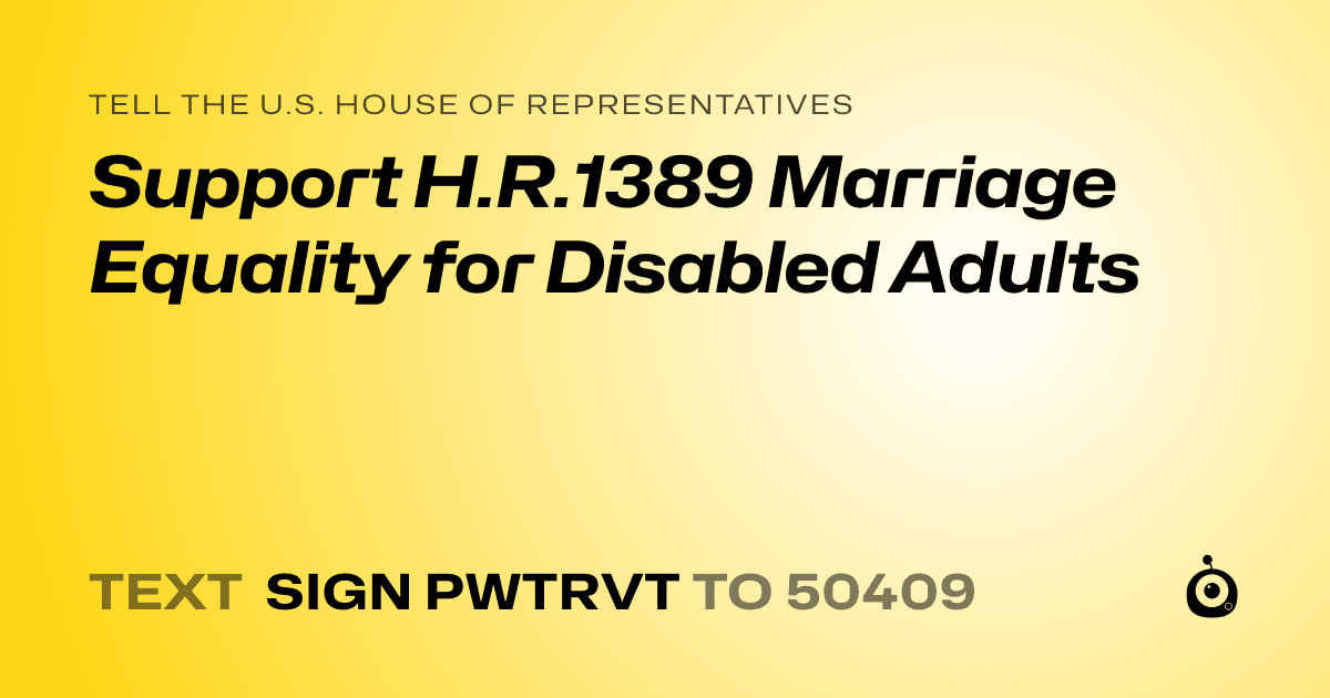 A shareable card that reads "tell the U.S. House of Representatives: Support H.R.1389 Marriage Equality for Disabled Adults" followed by "text sign PWTRVT to 50409"