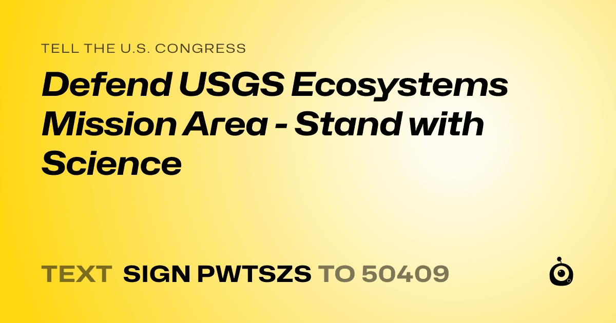 A shareable card that reads "tell the U.S. Congress: Defend USGS Ecosystems Mission Area - Stand with Science" followed by "text sign PWTSZS to 50409"