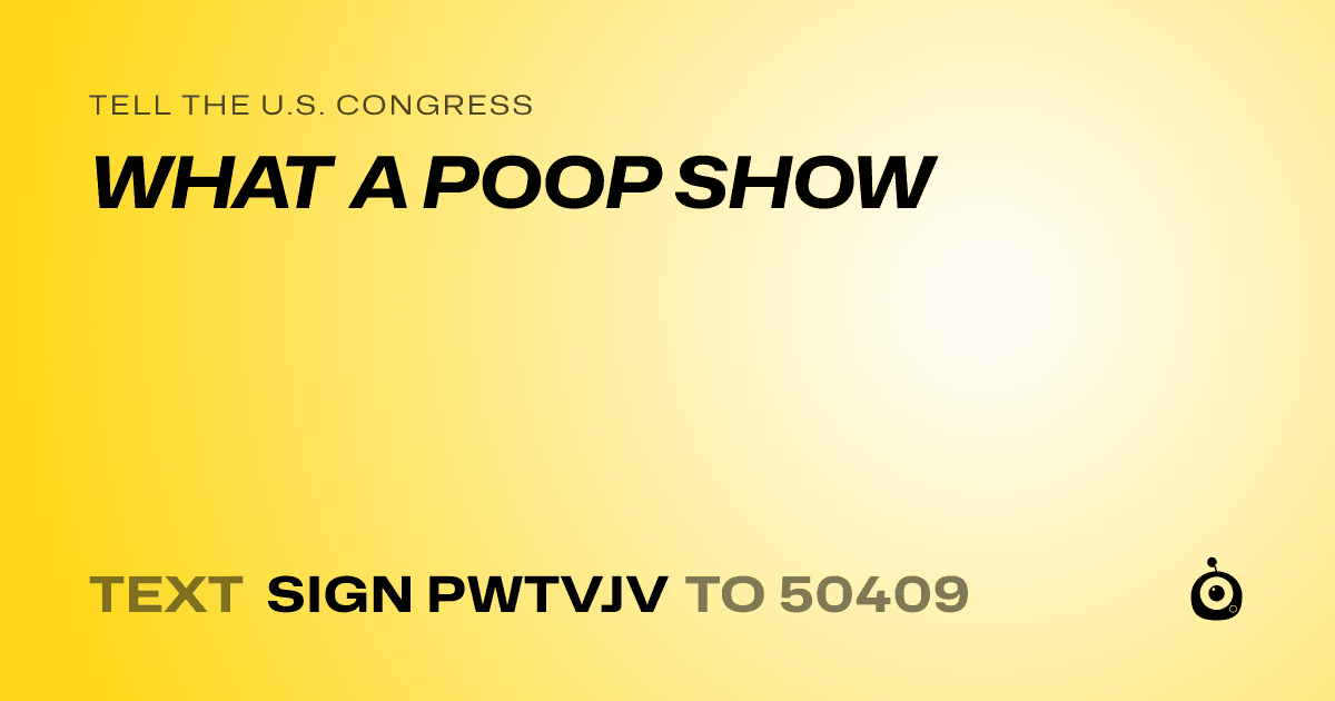 A shareable card that reads "tell the U.S. Congress: WHAT A POOP SHOW" followed by "text sign PWTVJV to 50409"