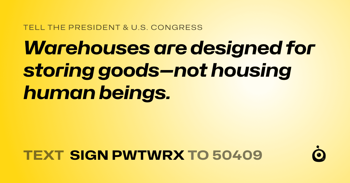 A shareable card that reads "tell the President & U.S. Congress: Warehouses are designed for storing goods—not housing human beings." followed by "text sign PWTWRX to 50409"