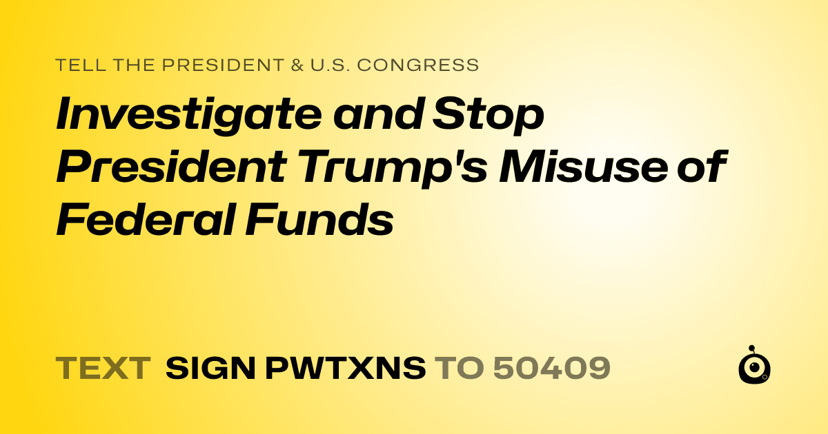 A shareable card that reads "tell the President & U.S. Congress: Investigate and Stop President Trump's Misuse of Federal Funds" followed by "text sign PWTXNS to 50409"