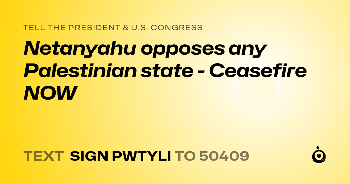 A shareable card that reads "tell the President & U.S. Congress: Netanyahu opposes any Palestinian state - Ceasefire NOW" followed by "text sign PWTYLI to 50409"