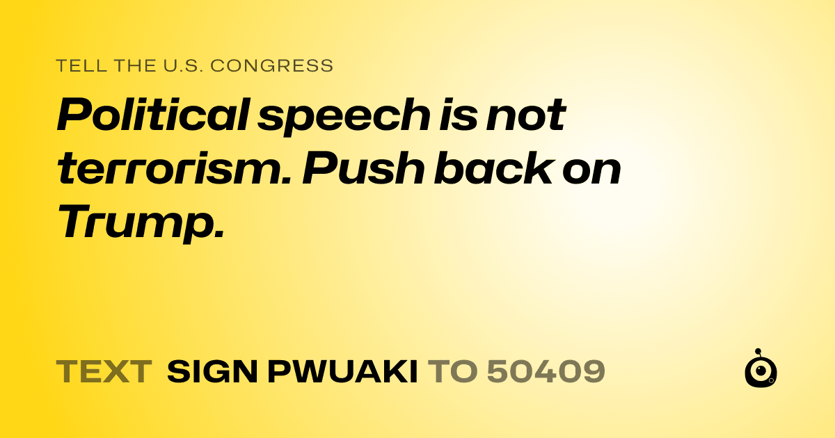 A shareable card that reads "tell the U.S. Congress: Political speech is not terrorism. Push back on Trump." followed by "text sign PWUAKI to 50409"