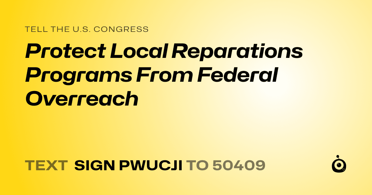 A shareable card that reads "tell the U.S. Congress: Protect Local Reparations Programs From Federal Overreach" followed by "text sign PWUCJI to 50409"