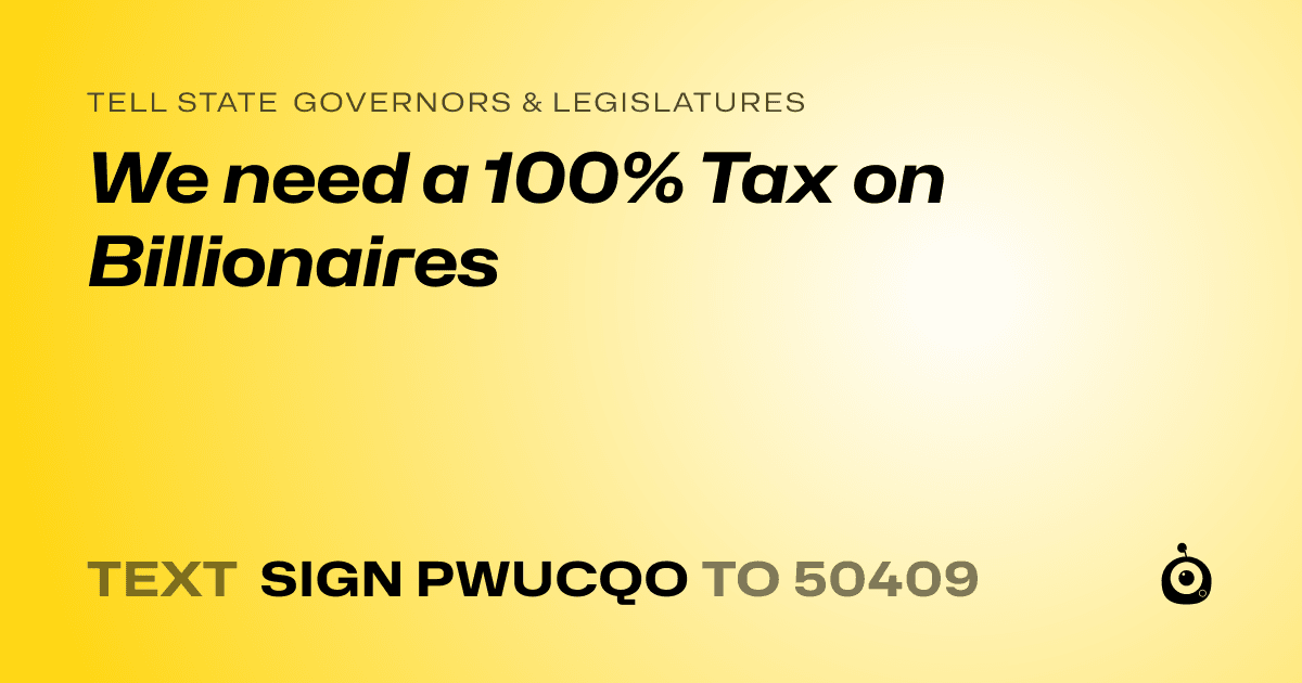 A shareable card that reads "tell State Governors & Legislatures: We need a 100% Tax on Billionaires" followed by "text sign PWUCQO to 50409"