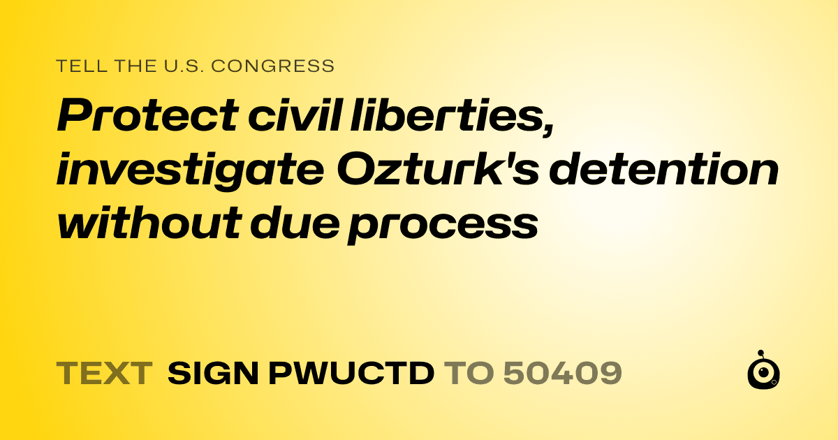 A shareable card that reads "tell the U.S. Congress: Protect civil liberties, investigate Ozturk's detention without due process" followed by "text sign PWUCTD to 50409"