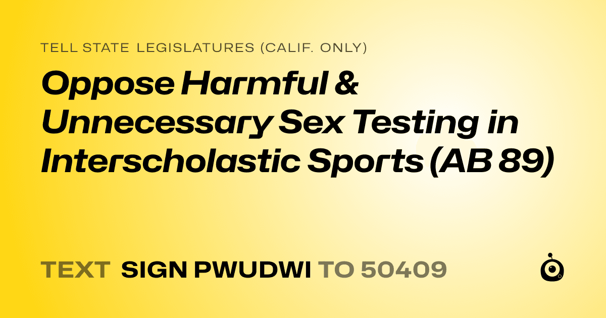 A shareable card that reads "tell State Legislatures (Calif. only): Oppose Harmful & Unnecessary Sex Testing in Interscholastic Sports (AB 89)" followed by "text sign PWUDWI to 50409"
