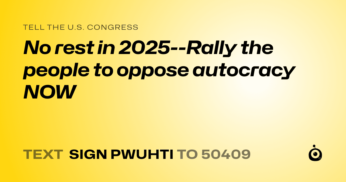 A shareable card that reads "tell the U.S. Congress: No rest in 2025--Rally the people to oppose autocracy NOW" followed by "text sign PWUHTI to 50409"