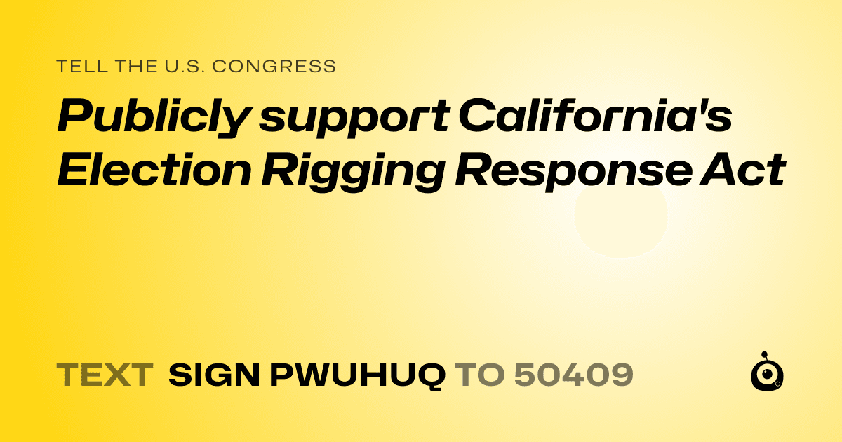 A shareable card that reads "tell the U.S. Congress: Publicly support California's Election Rigging Response Act" followed by "text sign PWUHUQ to 50409"