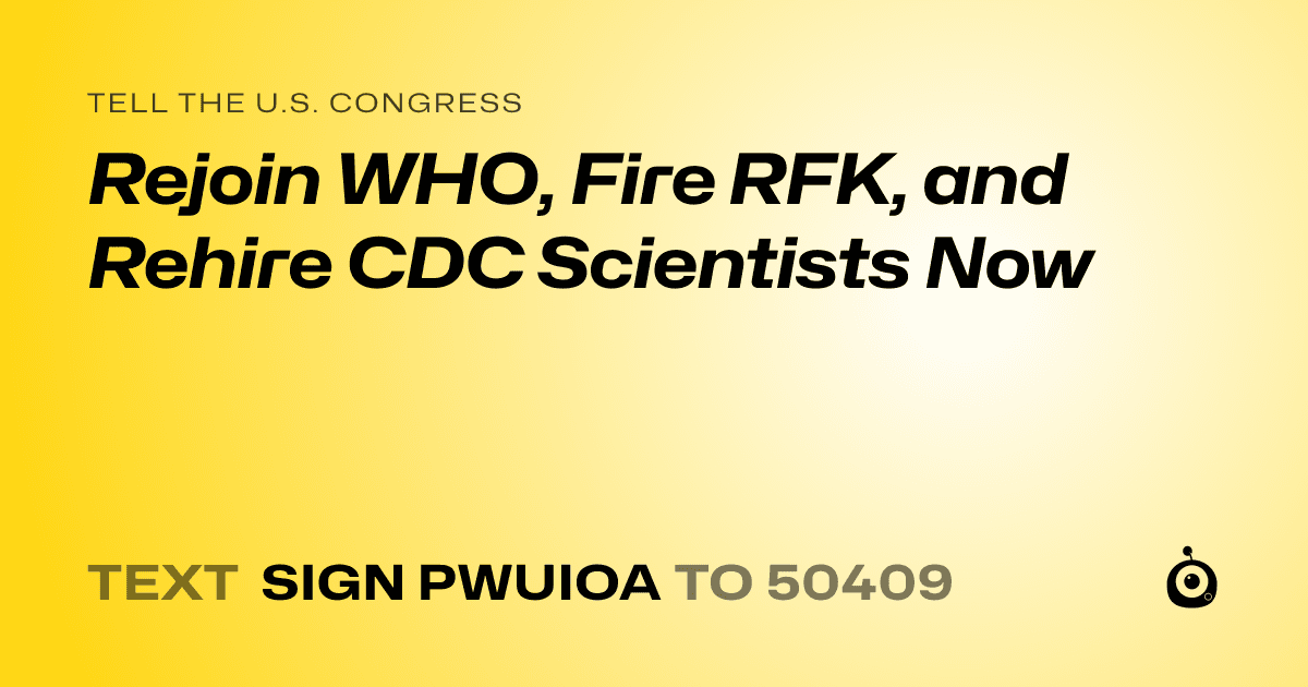 A shareable card that reads "tell the U.S. Congress: Rejoin WHO, Fire RFK, and Rehire CDC Scientists Now" followed by "text sign PWUIOA to 50409"