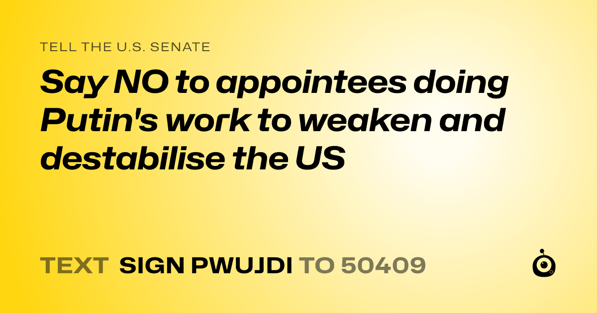 A shareable card that reads "tell the U.S. Senate: Say NO to appointees doing Putin's work to weaken and destabilise the US" followed by "text sign PWUJDI to 50409"