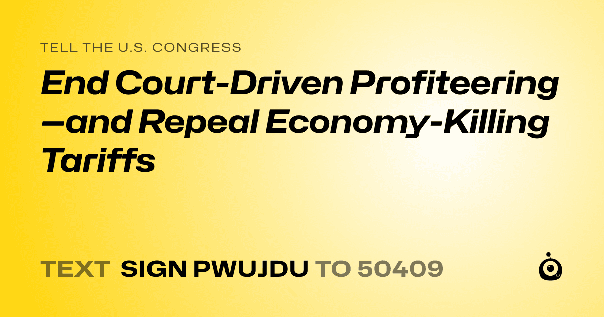 A shareable card that reads "tell the U.S. Congress: End Court-Driven Profiteering—and Repeal Economy-Killing Tariffs" followed by "text sign PWUJDU to 50409"