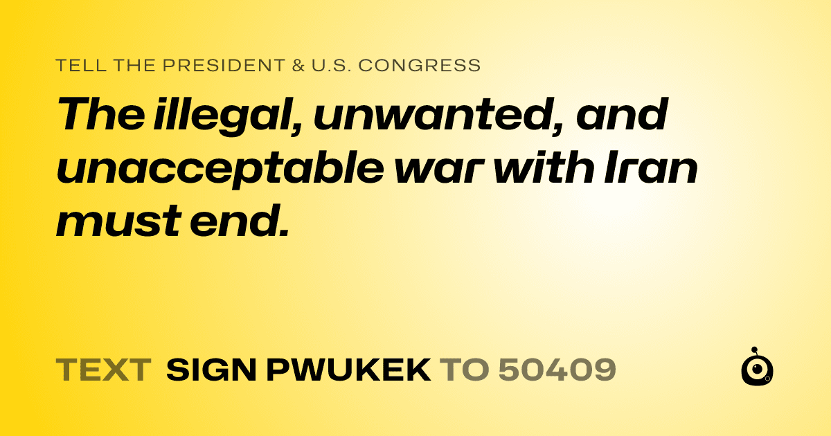 A shareable card that reads "tell the President & U.S. Congress: The illegal, unwanted, and unacceptable war with Iran must end." followed by "text sign PWUKEK to 50409"