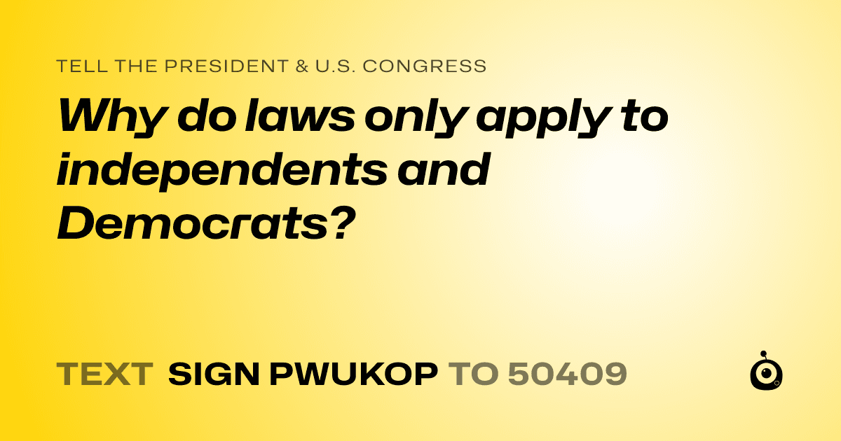 A shareable card that reads "tell the President & U.S. Congress: Why do laws only apply to independents and Democrats?" followed by "text sign PWUKOP to 50409"
