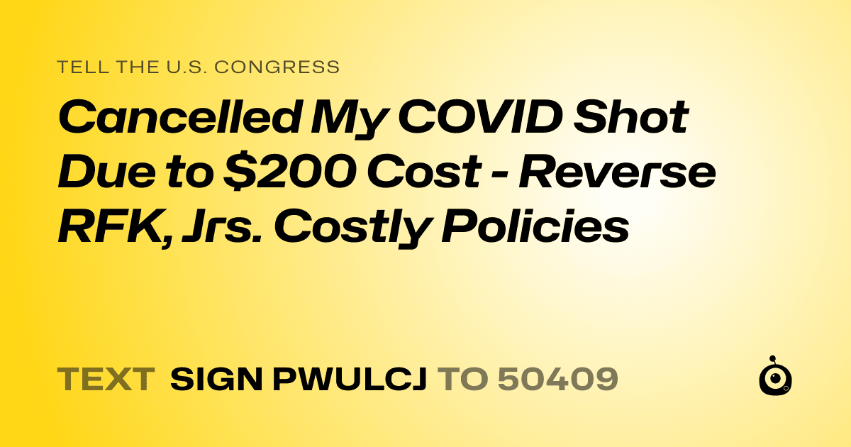 A shareable card that reads "tell the U.S. Congress: Cancelled My COVID Shot Due to $200 Cost - Reverse RFK, Jrs. Costly Policies" followed by "text sign PWULCJ to 50409"