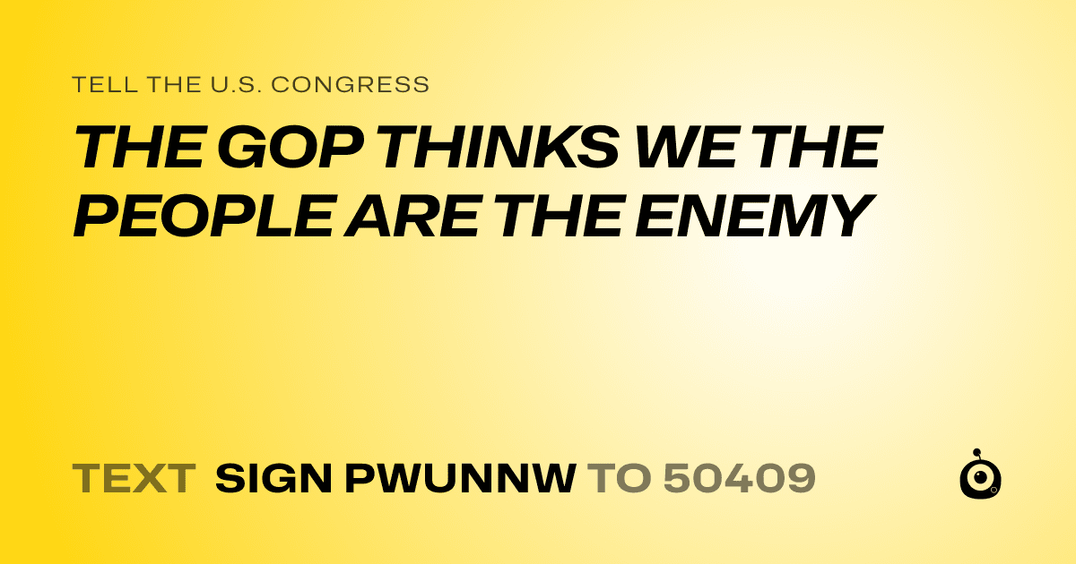 A shareable card that reads "tell the U.S. Congress: THE GOP THINKS WE THE PEOPLE ARE THE ENEMY" followed by "text sign PWUNNW to 50409"