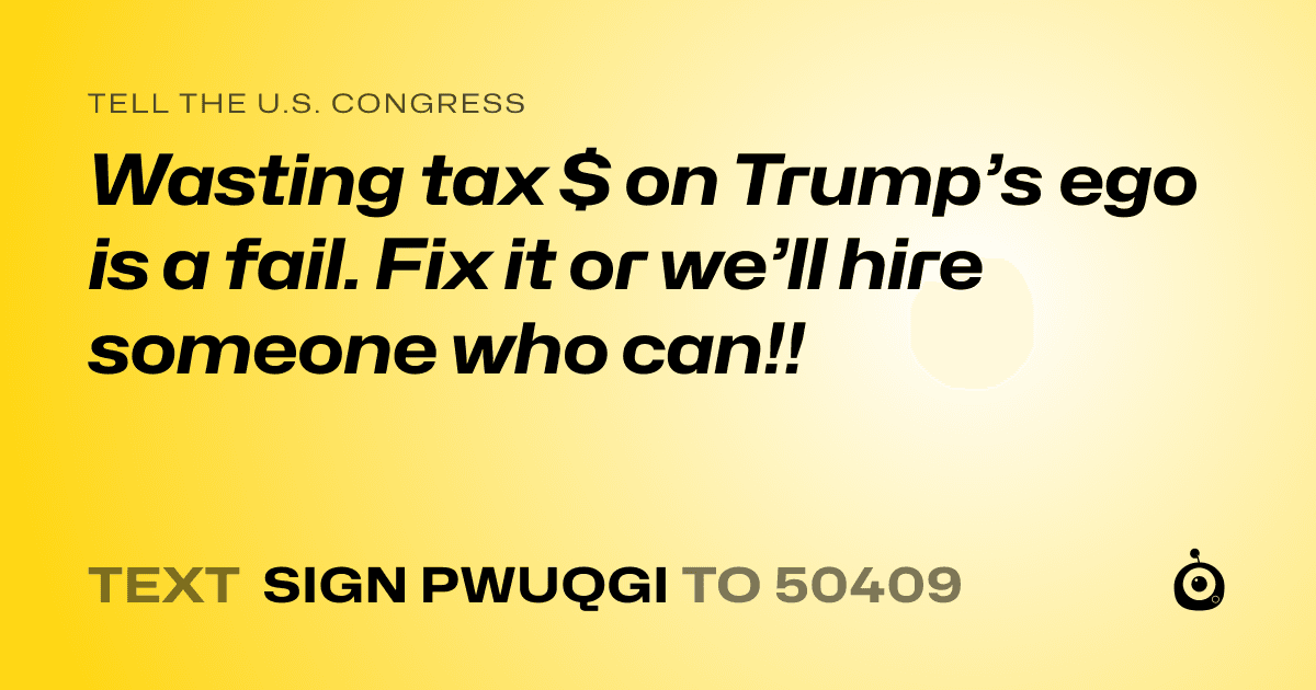 A shareable card that reads "tell the U.S. Congress: Wasting tax $ on Trump’s ego is a fail. Fix it or we’ll hire someone who can!!" followed by "text sign PWUQGI to 50409"