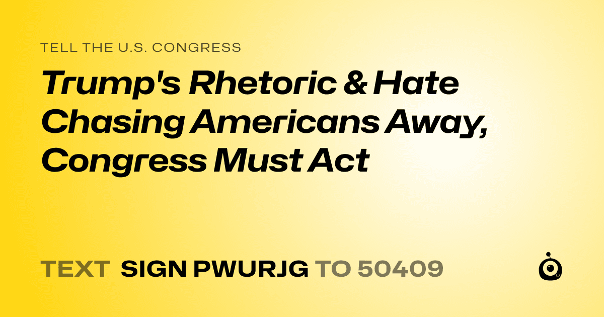 A shareable card that reads "tell the U.S. Congress: Trump's Rhetoric & Hate Chasing Americans Away, Congress Must Act" followed by "text sign PWURJG to 50409"