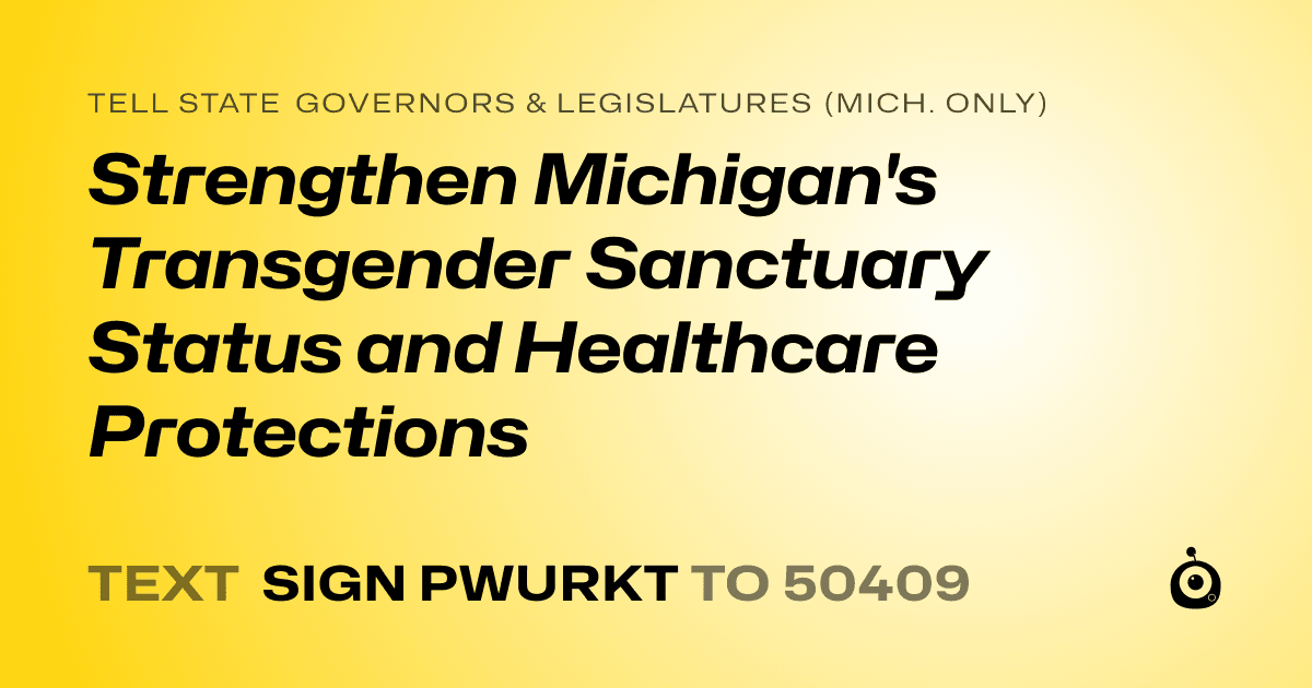 A shareable card that reads "tell State Governors & Legislatures (Mich. only): Strengthen Michigan's Transgender Sanctuary Status and Healthcare Protections" followed by "text sign PWURKT to 50409"