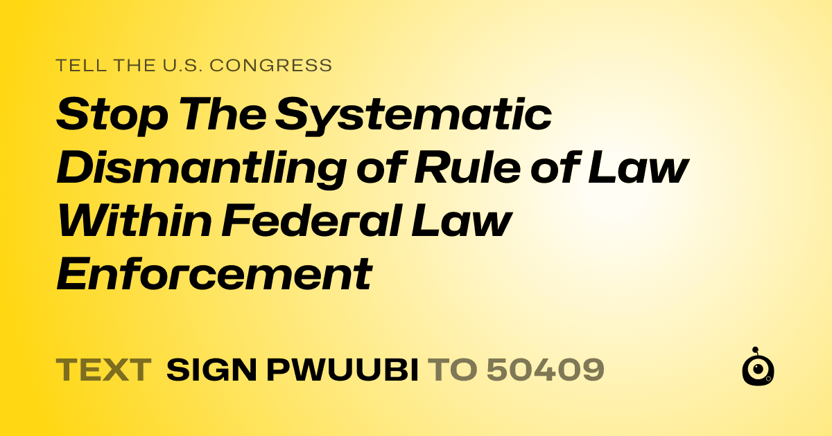A shareable card that reads "tell the U.S. Congress: Stop The Systematic Dismantling of Rule of Law Within Federal Law Enforcement" followed by "text sign PWUUBI to 50409"