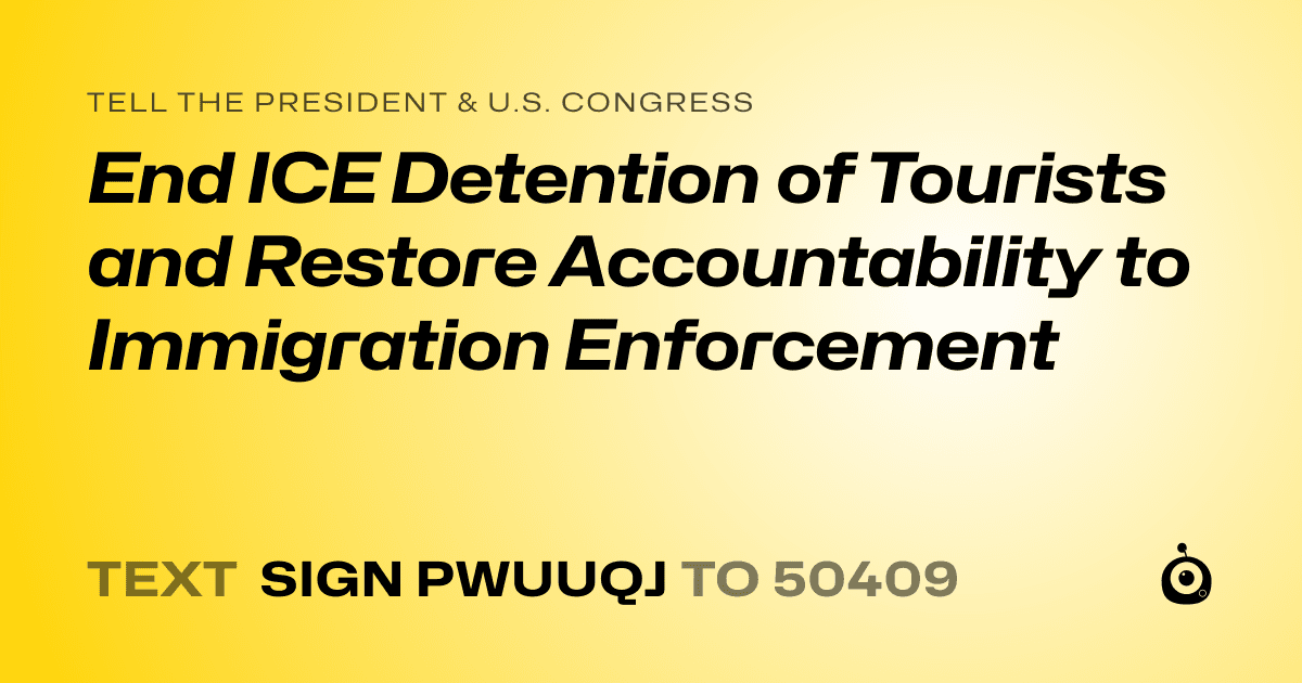 A shareable card that reads "tell the President & U.S. Congress: End ICE Detention of Tourists and Restore Accountability to Immigration Enforcement" followed by "text sign PWUUQJ to 50409"