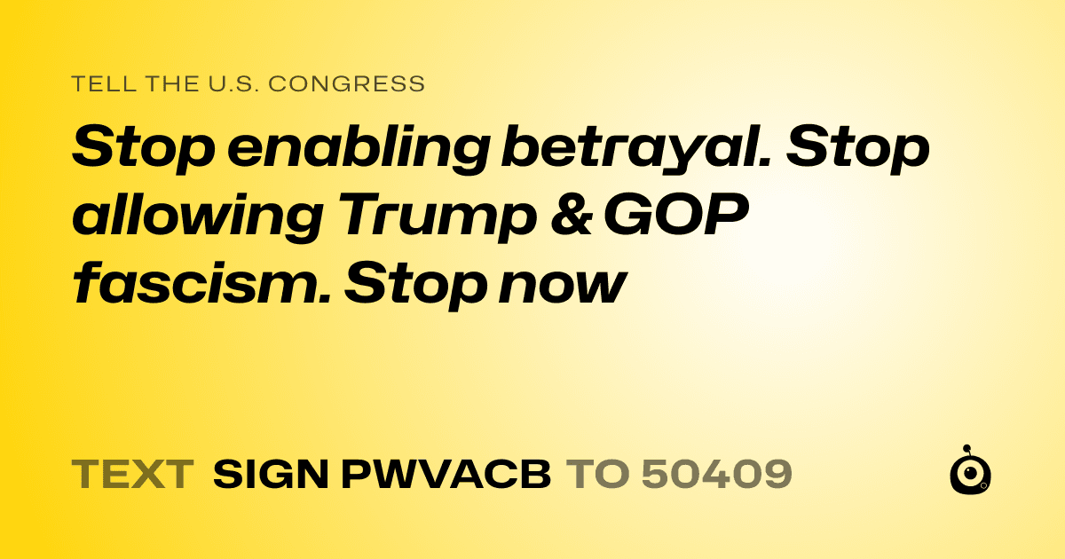 A shareable card that reads "tell the U.S. Congress: Stop enabling betrayal. Stop allowing Trump & GOP fascism. Stop now" followed by "text sign PWVACB to 50409"