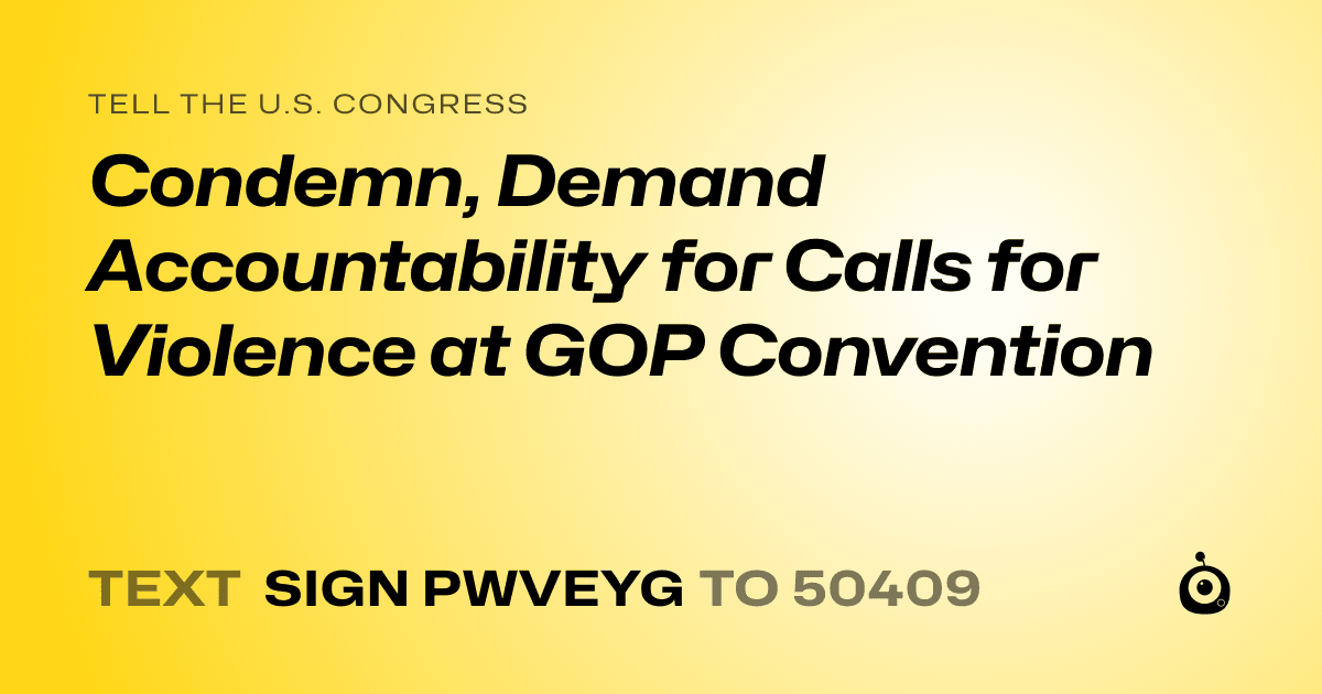 A shareable card that reads "tell the U.S. Congress: Condemn, Demand Accountability for Calls for Violence at GOP Convention" followed by "text sign PWVEYG to 50409"