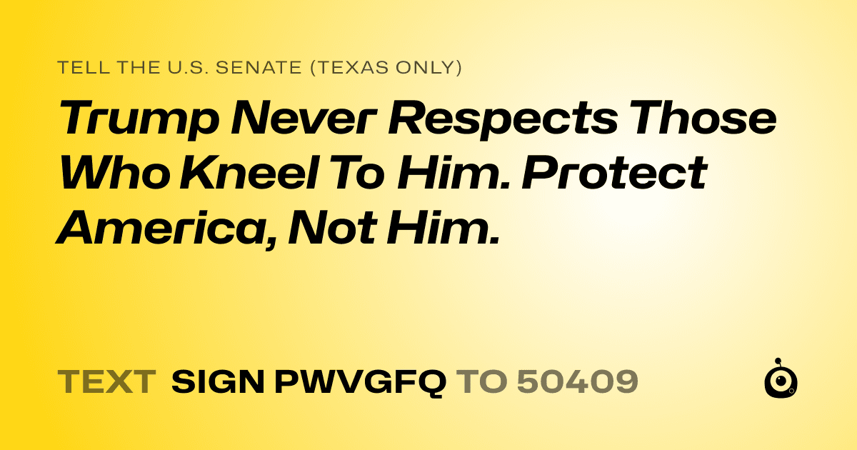 A shareable card that reads "tell the U.S. Senate (Texas only): Trump Never Respects Those Who Kneel To Him.
Protect America, Not Him." followed by "text sign PWVGFQ to 50409"
