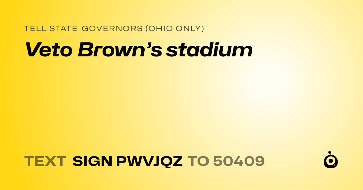 A shareable card that reads "tell State Governors (Ohio only): Veto Brown’s stadium" followed by "text sign PWVJQZ to 50409"