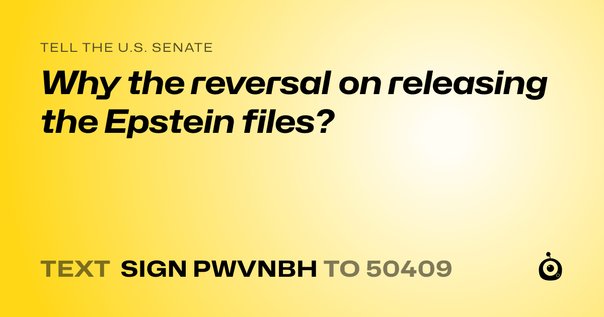 A shareable card that reads "tell the U.S. Senate: Why the reversal on releasing the Epstein files?" followed by "text sign PWVNBH to 50409"
