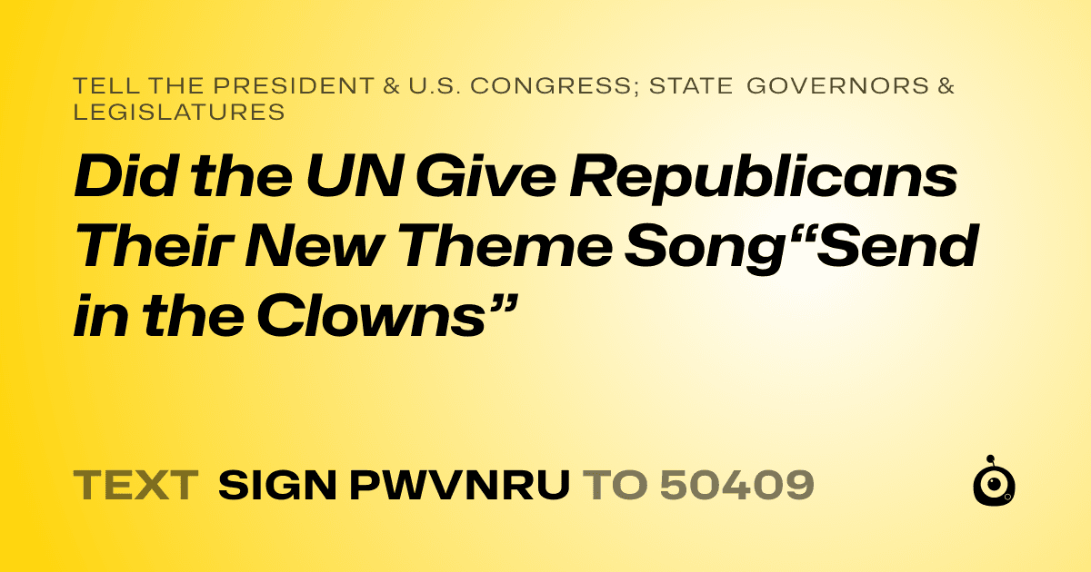 A shareable card that reads "tell the President & U.S. Congress; State Governors & Legislatures: Did the UN Give Republicans Their New Theme Song“Send in the Clowns”" followed by "text sign PWVNRU to 50409"