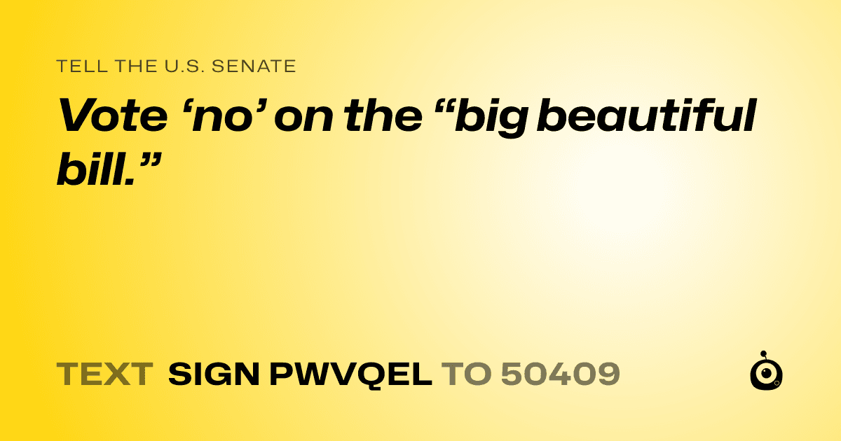 A shareable card that reads "tell the U.S. Senate: Vote ‘no’ on the “big beautiful bill.”" followed by "text sign PWVQEL to 50409"