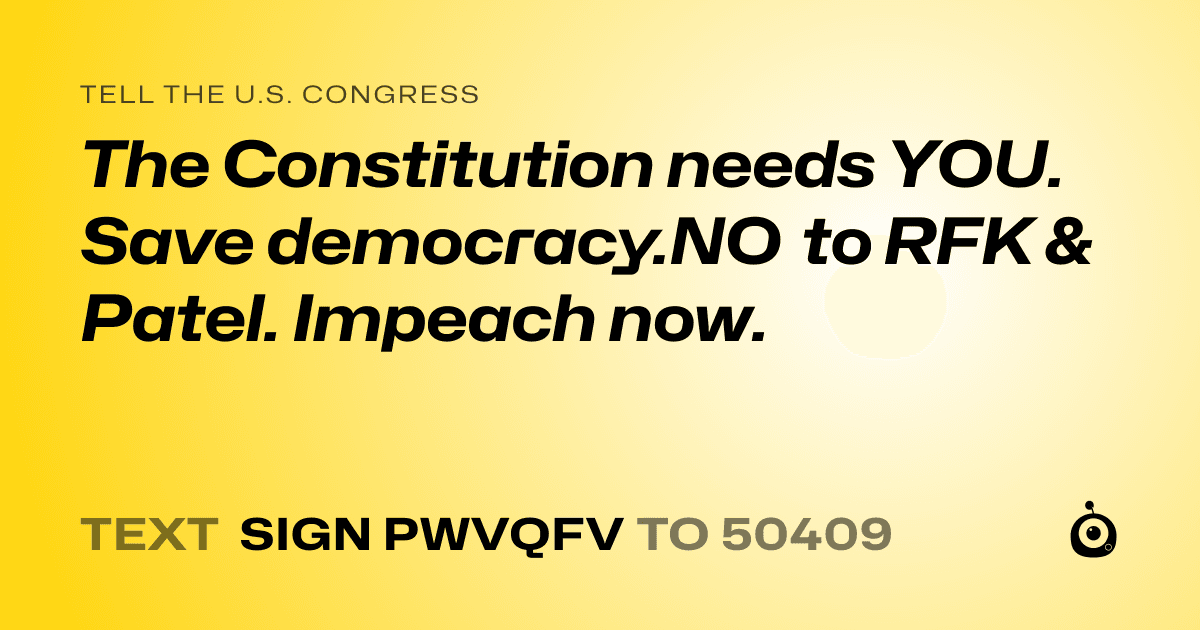 A shareable card that reads "tell the U.S. Congress: The Constitution needs YOU. Save democracy.NO to RFK & Patel. Impeach now." followed by "text sign PWVQFV to 50409"