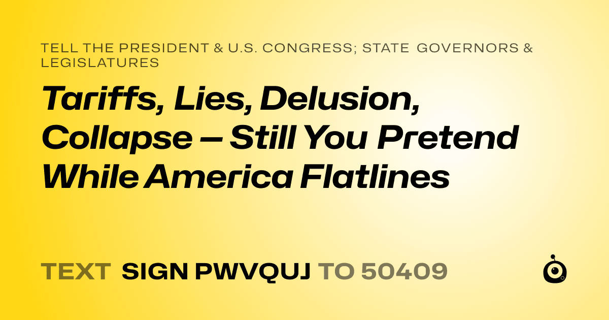 A shareable card that reads "tell the President & U.S. Congress; State Governors & Legislatures: Tariffs, Lies, Delusion, Collapse — Still You Pretend While America Flatlines" followed by "text sign PWVQUJ to 50409"