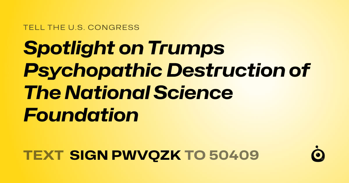 A shareable card that reads "tell the U.S. Congress: Spotlight on Trumps Psychopathic Destruction of The National Science Foundation" followed by "text sign PWVQZK to 50409"