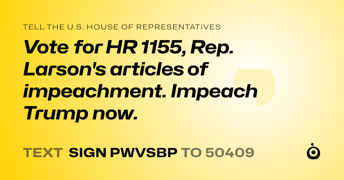 A shareable card that reads "tell the U.S. House of Representatives: Vote for HR 1155, Rep. Larson's articles of impeachment. 

Impeach Trump now." followed by "text sign PWVSBP to 50409"
