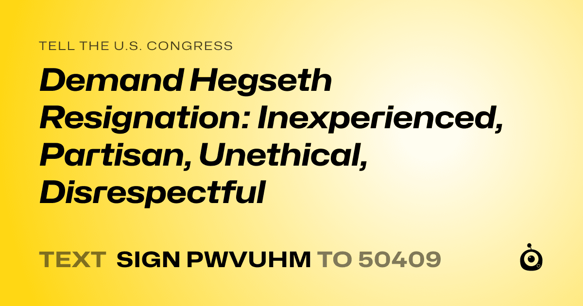 A shareable card that reads "tell the U.S. Congress: Demand Hegseth Resignation: Inexperienced, Partisan, Unethical, Disrespectful" followed by "text sign PWVUHM to 50409"