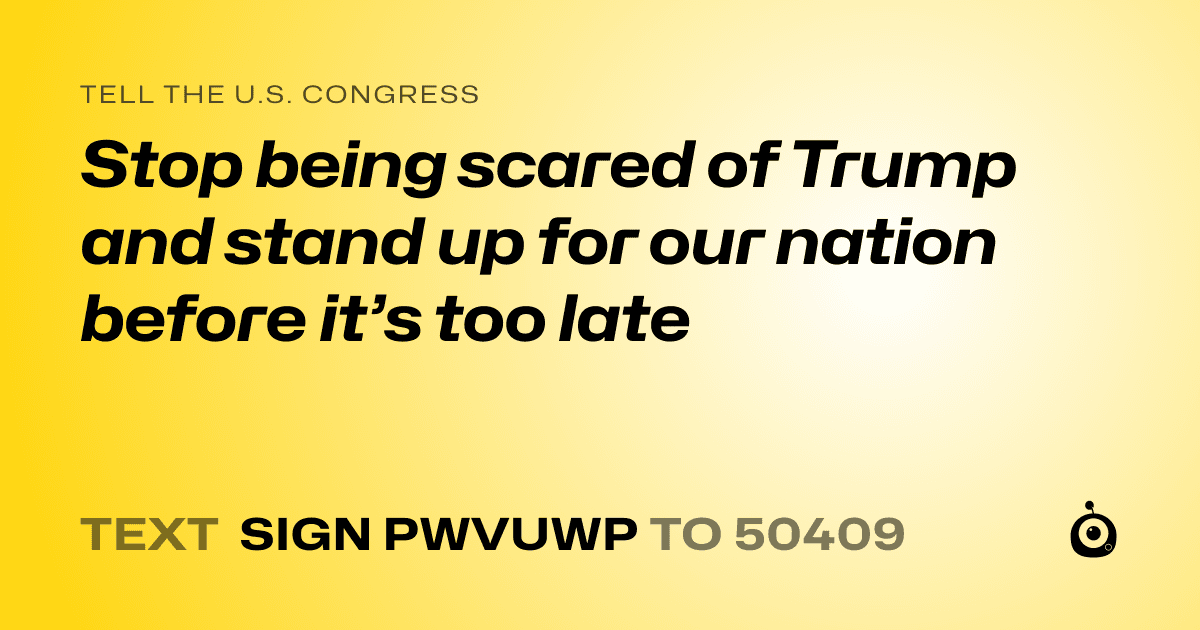 A shareable card that reads "tell the U.S. Congress: Stop being scared of Trump and stand up for our nation before it’s too late" followed by "text sign PWVUWP to 50409"