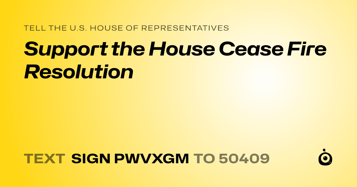 A shareable card that reads "tell the U.S. House of Representatives: Support the House Cease Fire Resolution" followed by "text sign PWVXGM to 50409"