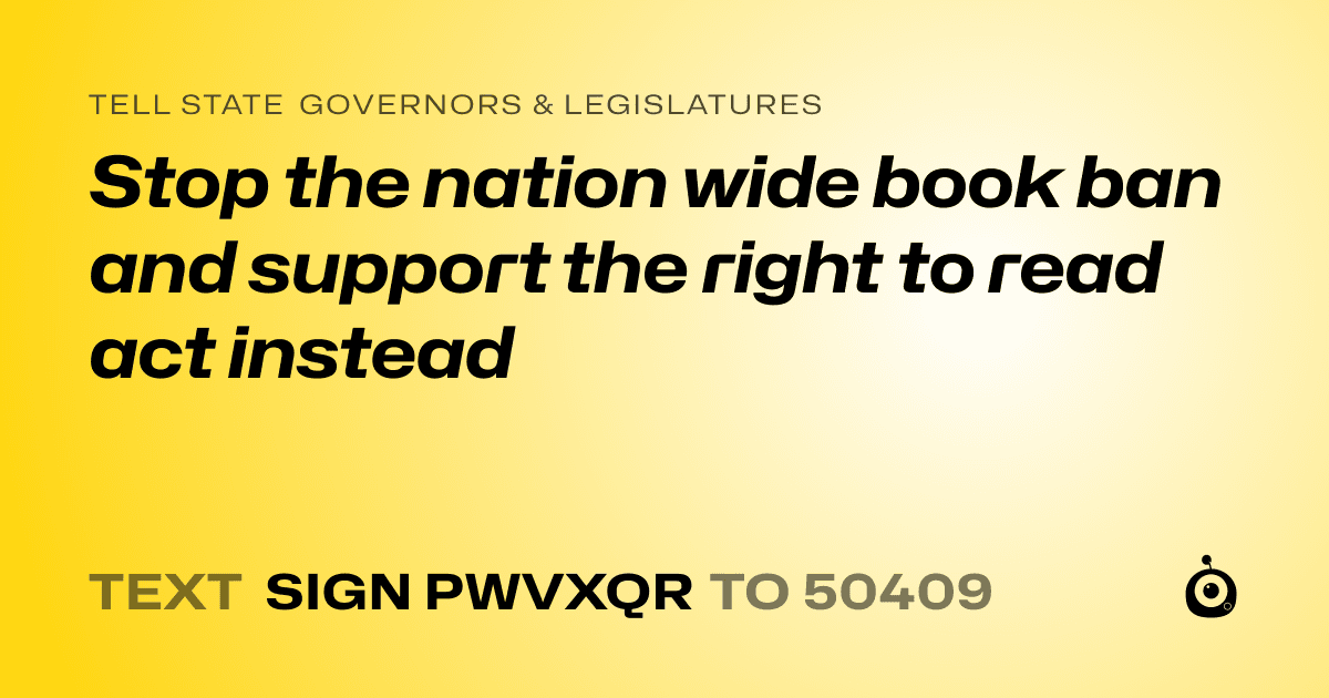 A shareable card that reads "tell State Governors & Legislatures: Stop the nation wide book ban and support the right to read act instead" followed by "text sign PWVXQR to 50409"
