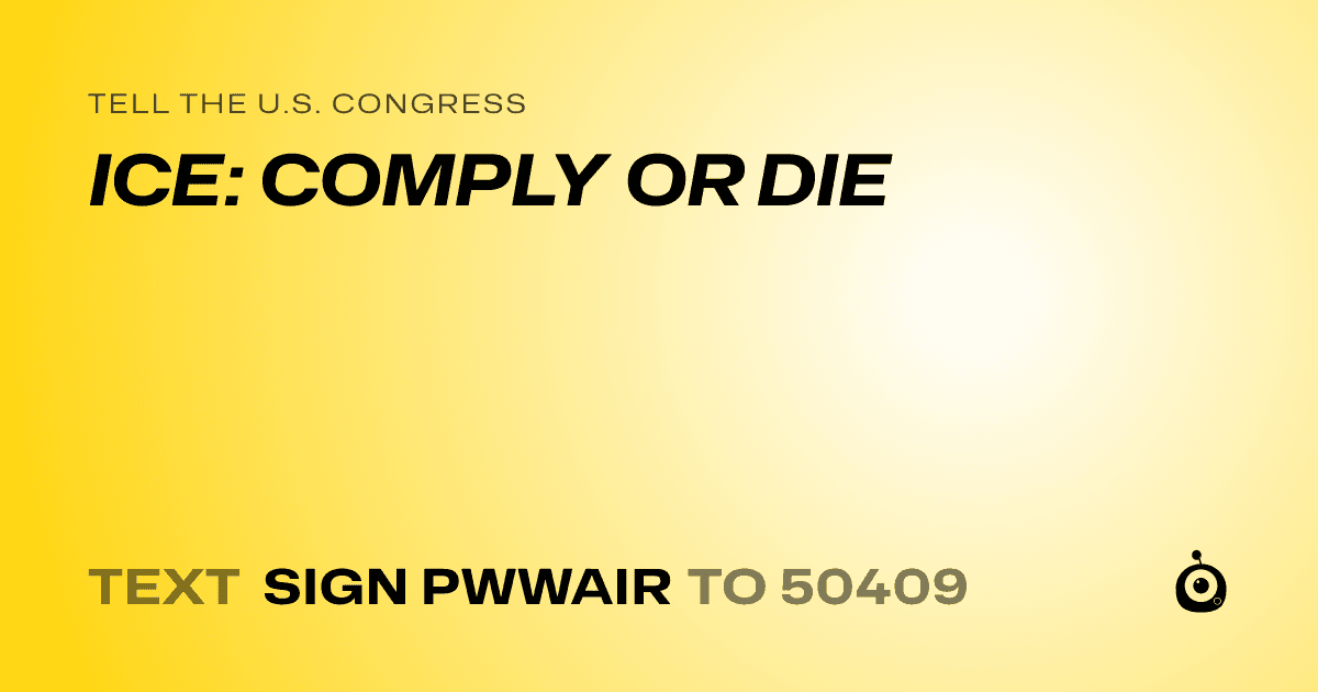 A shareable card that reads "tell the U.S. Congress: ICE: COMPLY OR DIE" followed by "text sign PWWAIR to 50409"