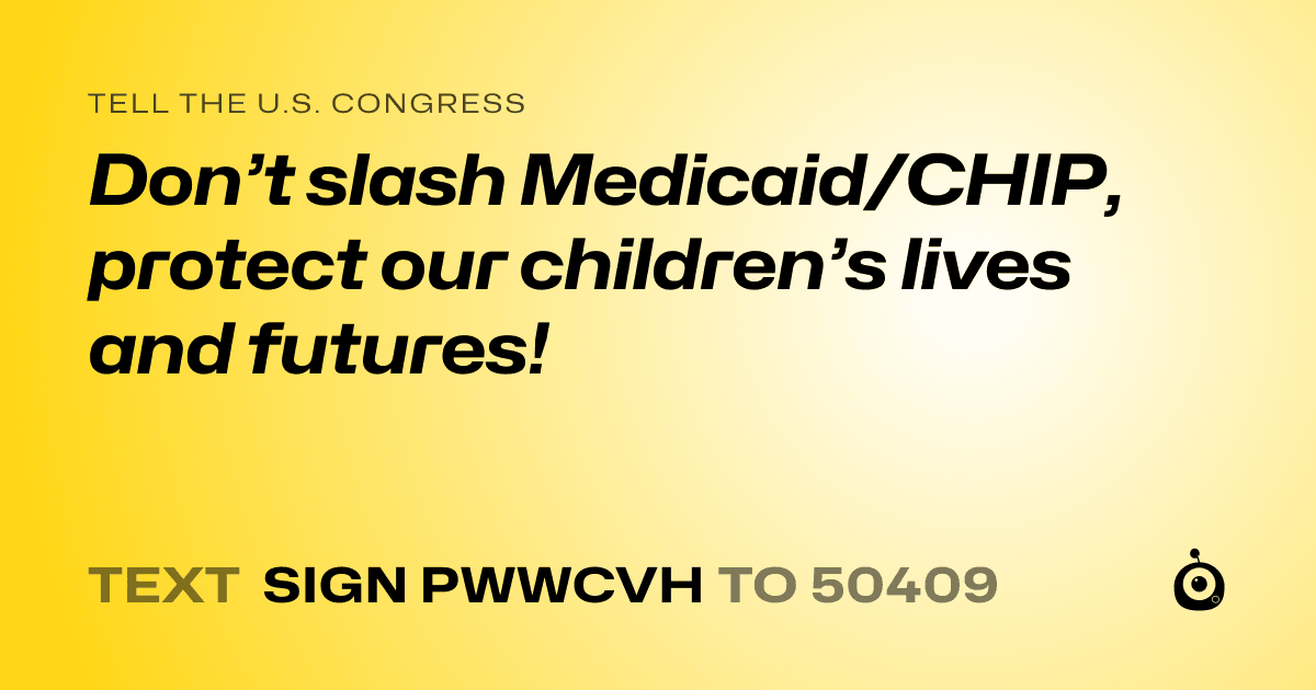 A shareable card that reads "tell the U.S. Congress: Don’t slash Medicaid/CHIP, protect our children’s lives and futures!" followed by "text sign PWWCVH to 50409"