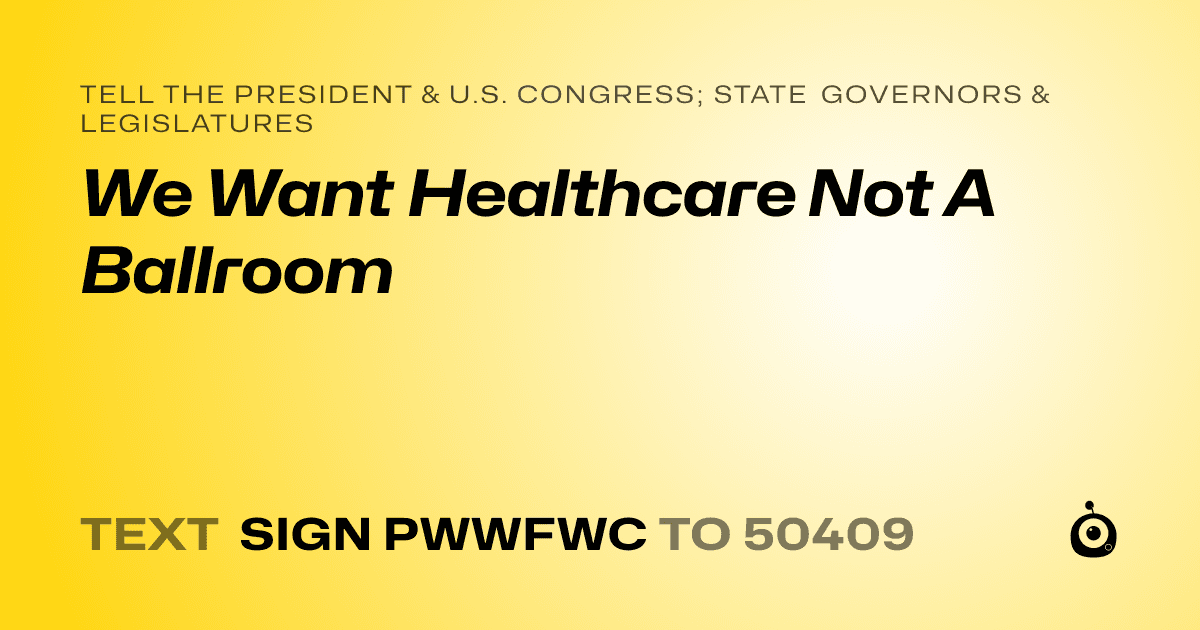 A shareable card that reads "tell the President & U.S. Congress; State Governors & Legislatures: We Want Healthcare Not A Ballroom" followed by "text sign PWWFWC to 50409"