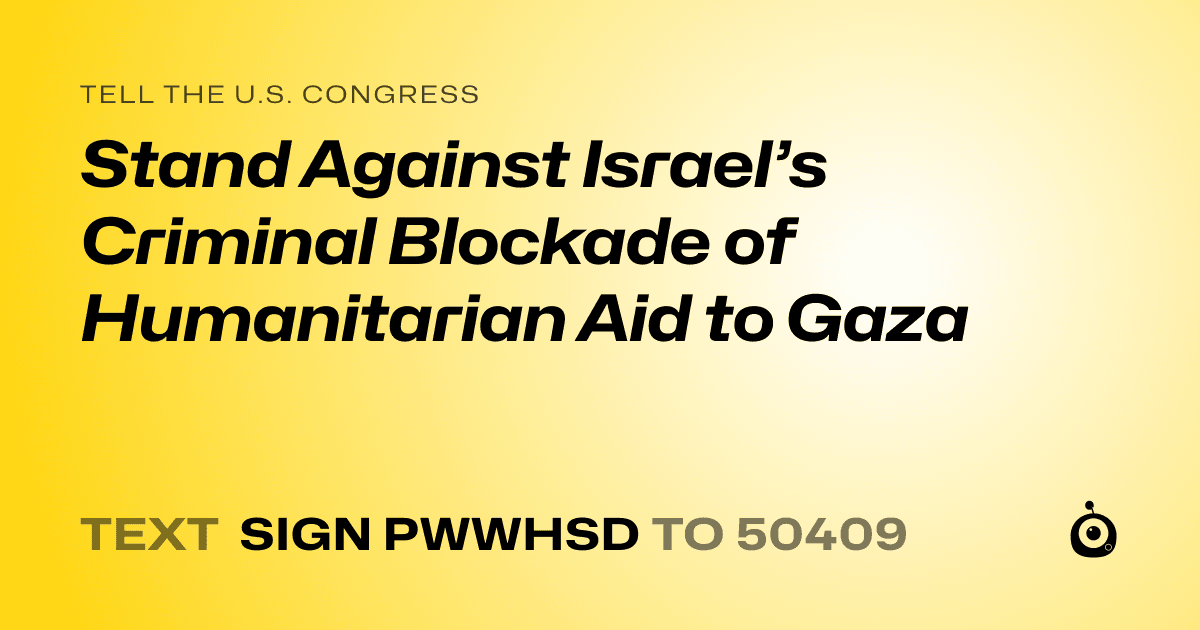 A shareable card that reads "tell the U.S. Congress: Stand Against Israel’s Criminal Blockade of Humanitarian Aid to Gaza" followed by "text sign PWWHSD to 50409"