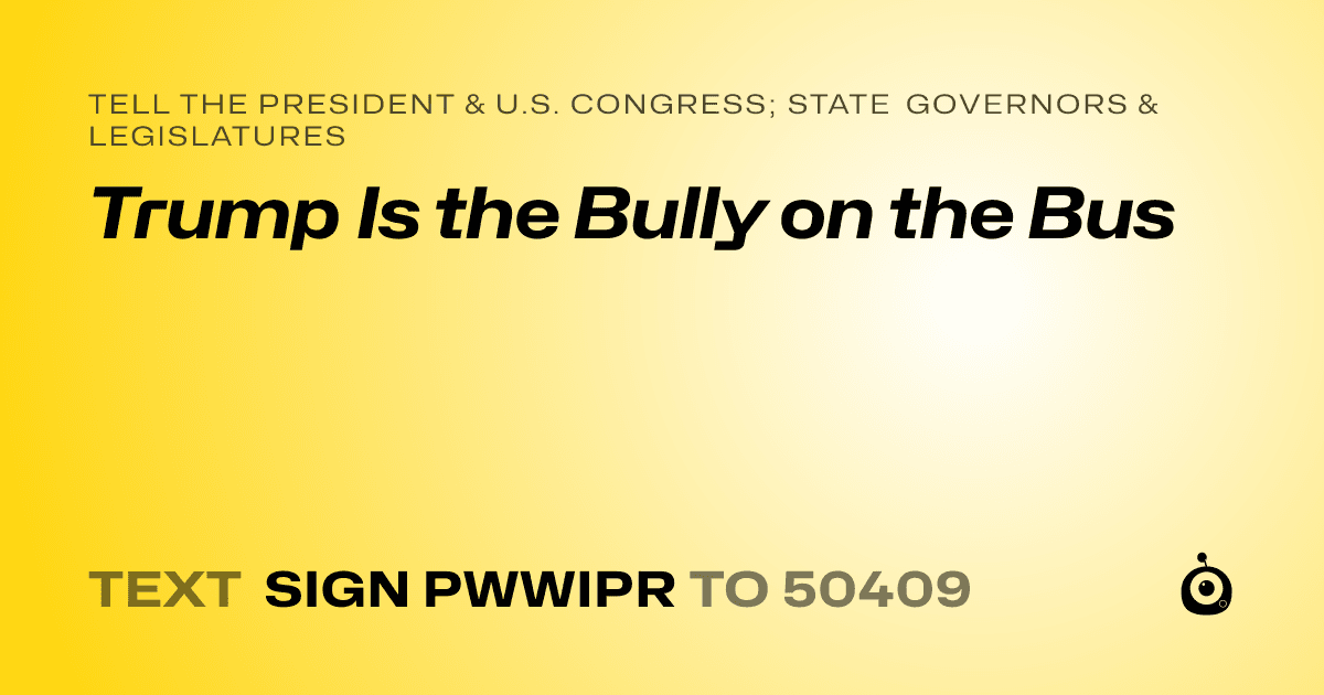 A shareable card that reads "tell the President & U.S. Congress; State Governors & Legislatures: Trump Is the Bully on the Bus" followed by "text sign PWWIPR to 50409"