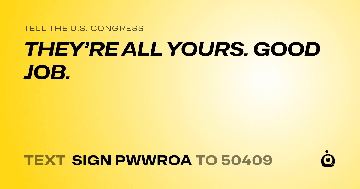 A shareable card that reads "tell the U.S. Congress: THEY’RE ALL YOURS. GOOD JOB." followed by "text sign PWWROA to 50409"