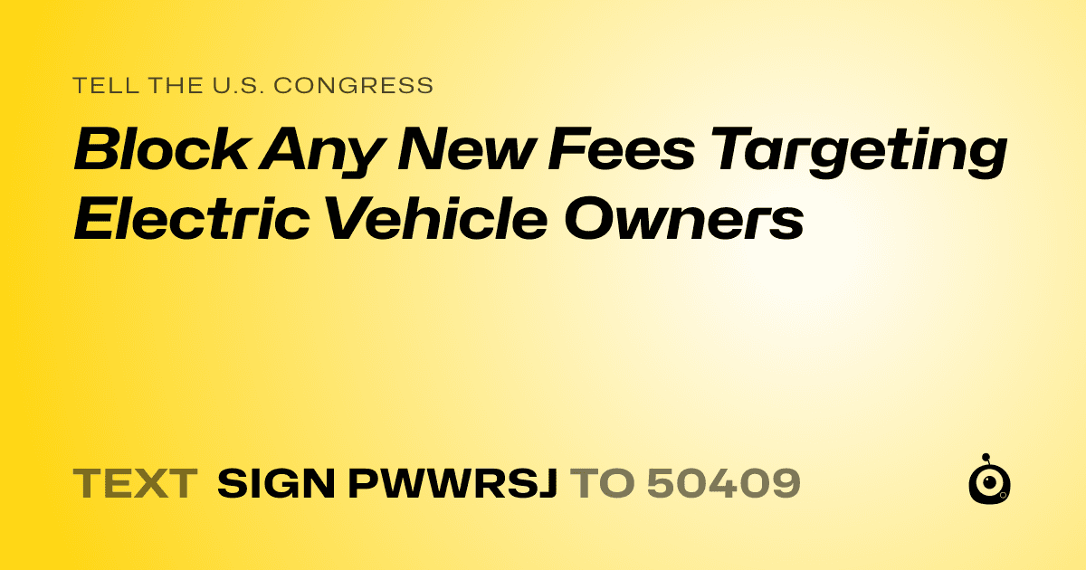 A shareable card that reads "tell the U.S. Congress: Block Any New Fees Targeting Electric Vehicle Owners" followed by "text sign PWWRSJ to 50409"