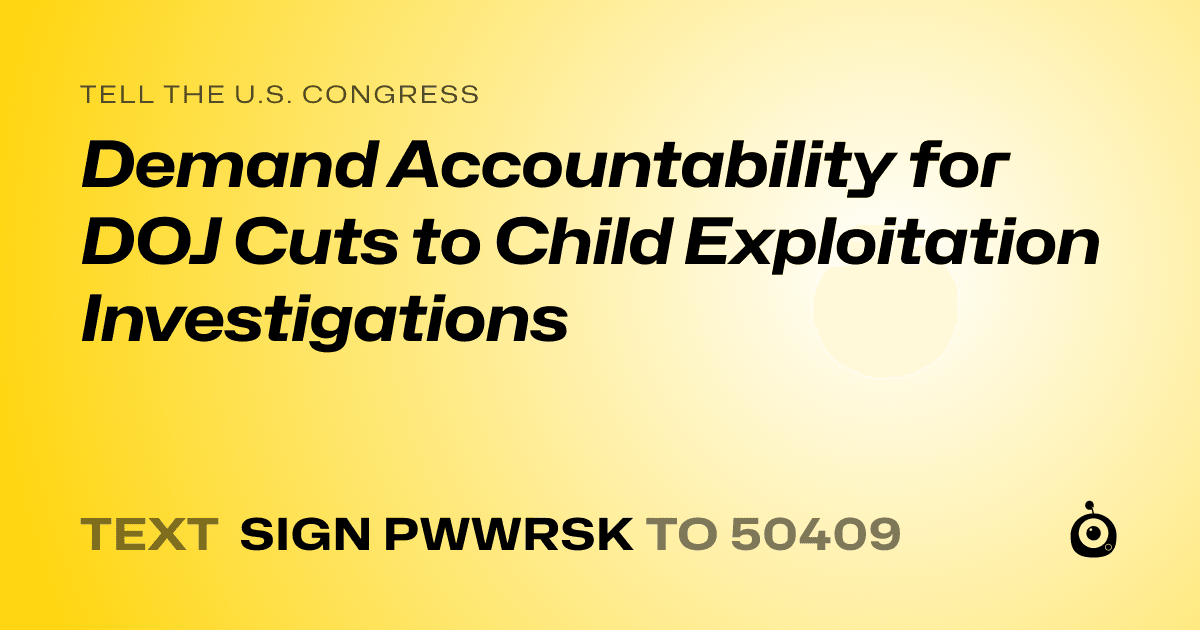 A shareable card that reads "tell the U.S. Congress: Demand Accountability for DOJ Cuts to Child Exploitation Investigations" followed by "text sign PWWRSK to 50409"