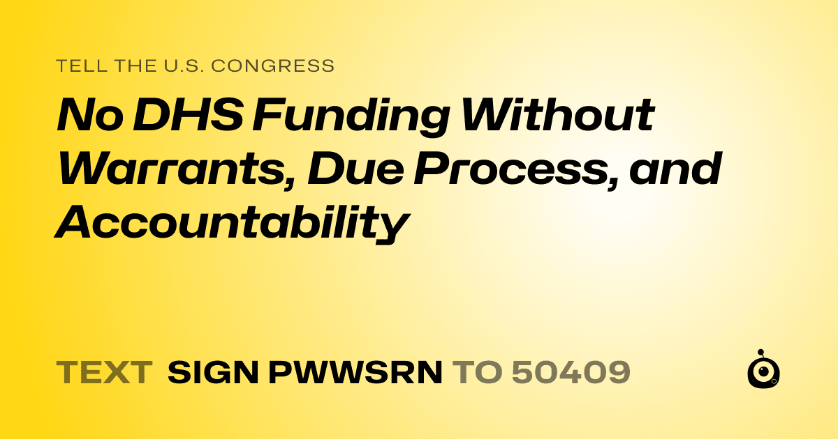 A shareable card that reads "tell the U.S. Congress: No DHS Funding Without Warrants, Due Process, and Accountability" followed by "text sign PWWSRN to 50409"